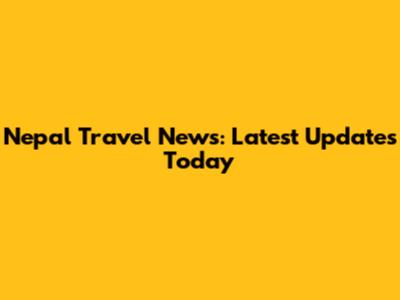 Nepal Travel News: Latest Updates Today