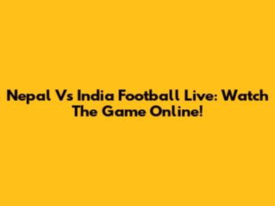 Nepal Vs India Football Live: Watch The Game Online!