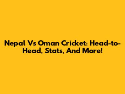 Nepal Vs Oman Cricket: Head-to-Head, Stats, And More!