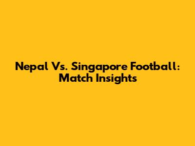 Nepal Vs. Singapore Football: Match Insights
