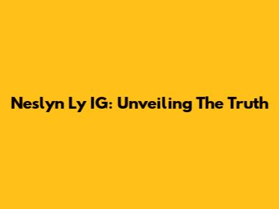 Neslyn Ly IG: Unveiling The Truth