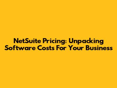NetSuite Pricing: Unpacking Software Costs For Your Business