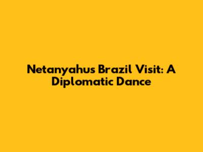 Netanyahu's Brazil Visit: A Diplomatic Dance