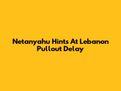 Netanyahu Hints At Lebanon Pullout Delay