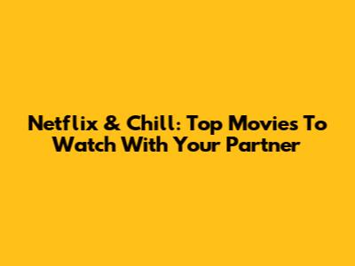 Netflix & Chill: Top Movies To Watch With Your Partner