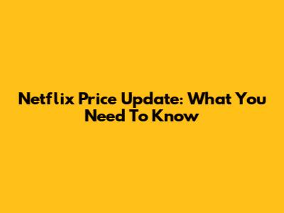 Netflix Price Update: What You Need To Know