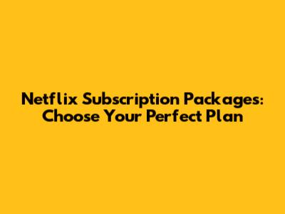 Netflix Subscription Packages: Choose Your Perfect Plan