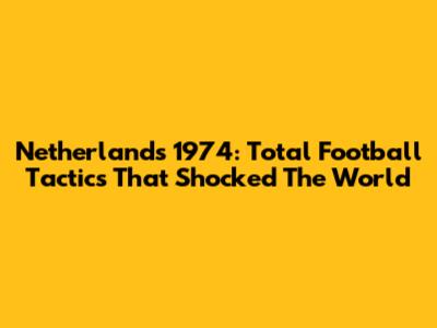 Netherlands 1974: Total Football Tactics That Shocked The World