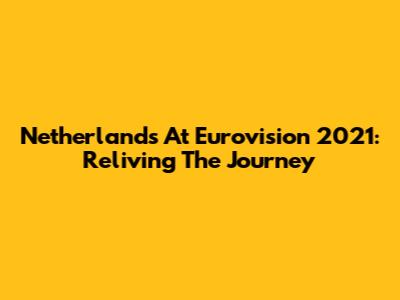 Netherlands At Eurovision 2021: Reliving The Journey