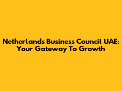 Netherlands Business Council UAE: Your Gateway To Growth