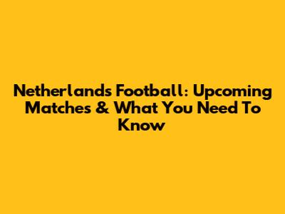 Netherlands Football: Upcoming Matches & What You Need To Know