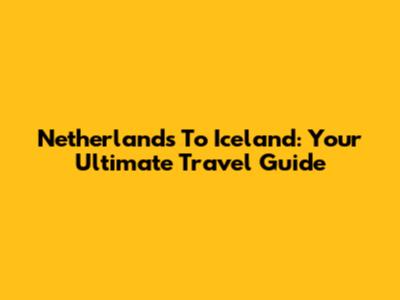 Netherlands To Iceland: Your Ultimate Travel Guide