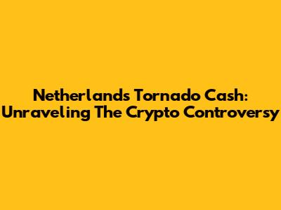 Netherlands Tornado Cash: Unraveling The Crypto Controversy