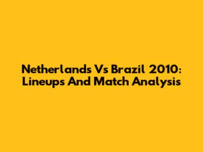 Netherlands Vs Brazil 2010: Lineups And Match Analysis