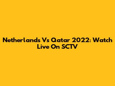 Netherlands Vs Qatar 2022: Watch Live On SCTV