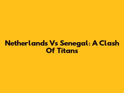 Netherlands Vs Senegal: A Clash Of Titans
