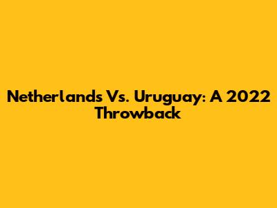 Netherlands Vs. Uruguay: A 2022 Throwback