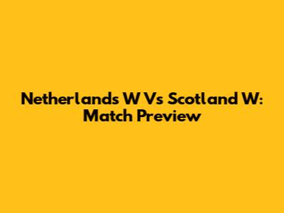 Netherlands W Vs Scotland W: Match Preview