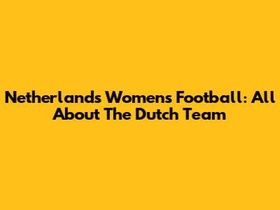 Netherlands Women's Football: All About The Dutch Team