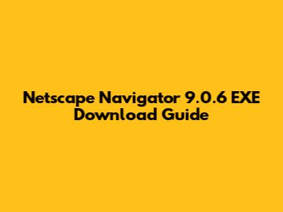 Netscape Navigator 9.0.6 EXE Download Guide