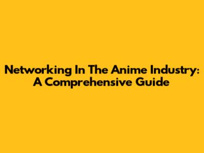 Networking In The Anime Industry: A Comprehensive Guide