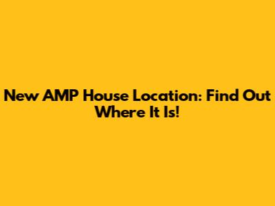 New AMP House Location: Find Out Where It Is!
