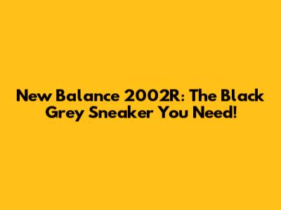 New Balance 2002R: The Black Grey Sneaker You Need!