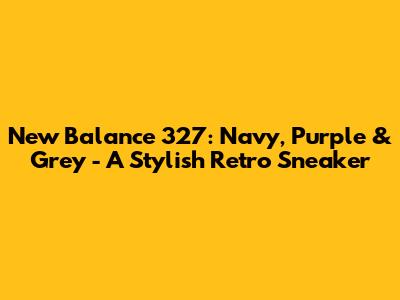 New Balance 327: Navy, Purple & Grey - A Stylish Retro Sneaker