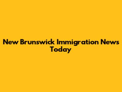 New Brunswick Immigration News Today