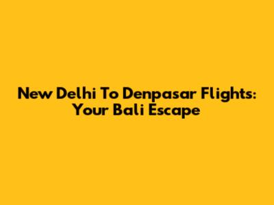 New Delhi To Denpasar Flights: Your Bali Escape