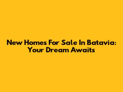 New Homes For Sale In Batavia: Your Dream Awaits