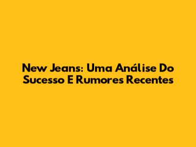 New Jeans: Uma Análise Do Sucesso E Rumores Recentes