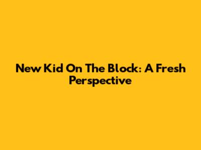 New Kid On The Block: A Fresh Perspective