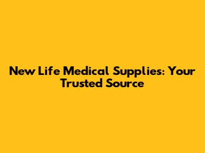 New Life Medical Supplies: Your Trusted Source