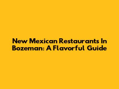 New Mexican Restaurants In Bozeman: A Flavorful Guide