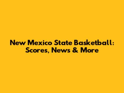 New Mexico State Basketball: Scores, News & More