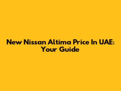 New Nissan Altima Price In UAE: Your Guide