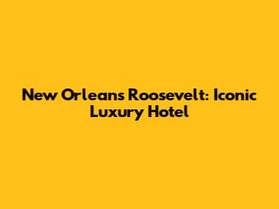 New Orleans Roosevelt: Iconic Luxury Hotel