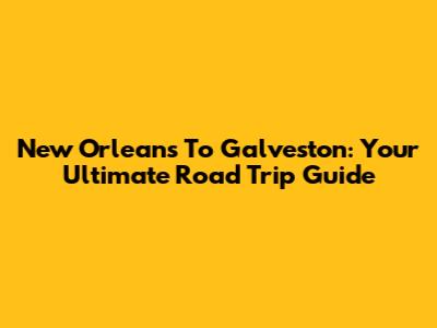 New Orleans To Galveston: Your Ultimate Road Trip Guide