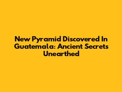 New Pyramid Discovered In Guatemala: Ancient Secrets Unearthed