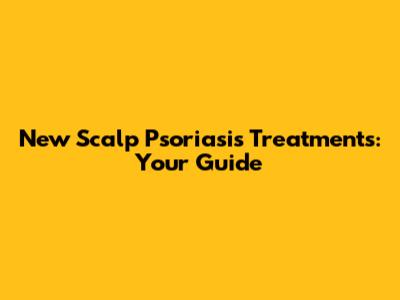 New Scalp Psoriasis Treatments: Your Guide