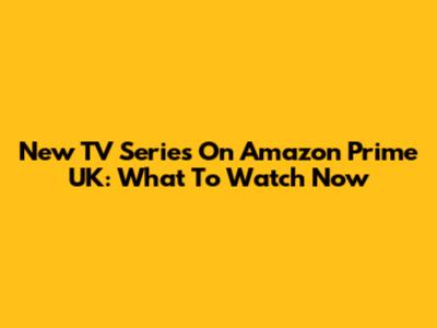 New TV Series On Amazon Prime UK: What To Watch Now