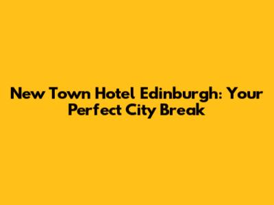 New Town Hotel Edinburgh: Your Perfect City Break