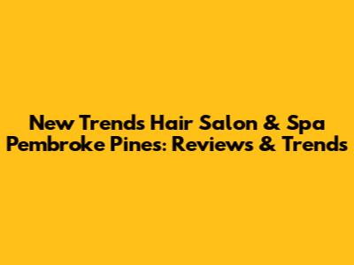 New Trends Hair Salon & Spa Pembroke Pines: Reviews & Trends