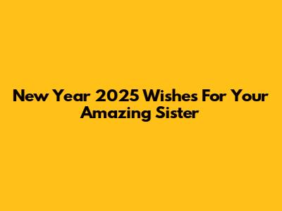 New Year 2025 Wishes For Your Amazing Sister