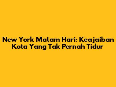 New York Malam Hari: Keajaiban Kota Yang Tak Pernah Tidur