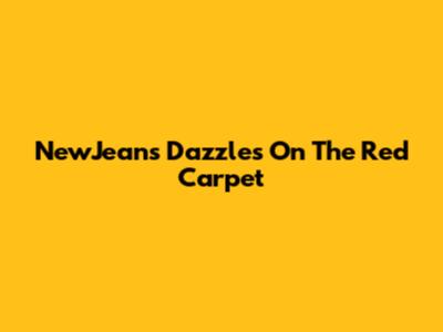 NewJeans Dazzles On The Red Carpet