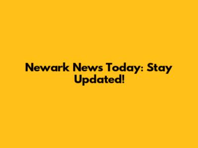 Newark News Today: Stay Updated!