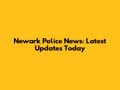 Newark Police News: Latest Updates Today