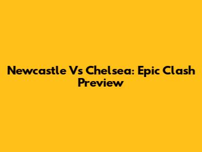 Newcastle Vs Chelsea: Epic Clash Preview